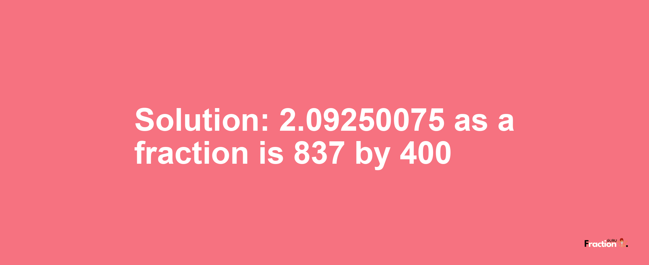 Solution:2.09250075 as a fraction is 837/400